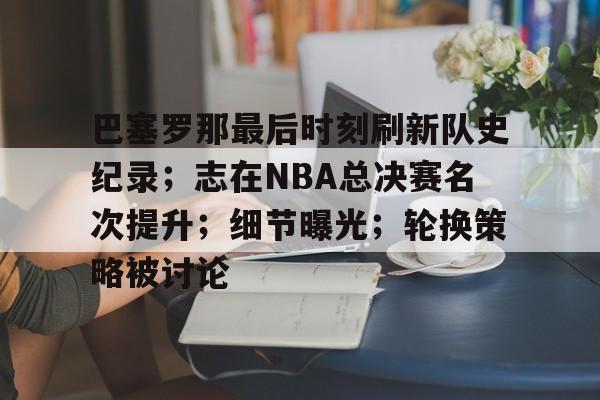 巴塞罗那最后时刻刷新队史纪录；志在NBA总决赛名次提升；细节曝光；轮换策略被讨论的简单介绍-英雄联盟投注